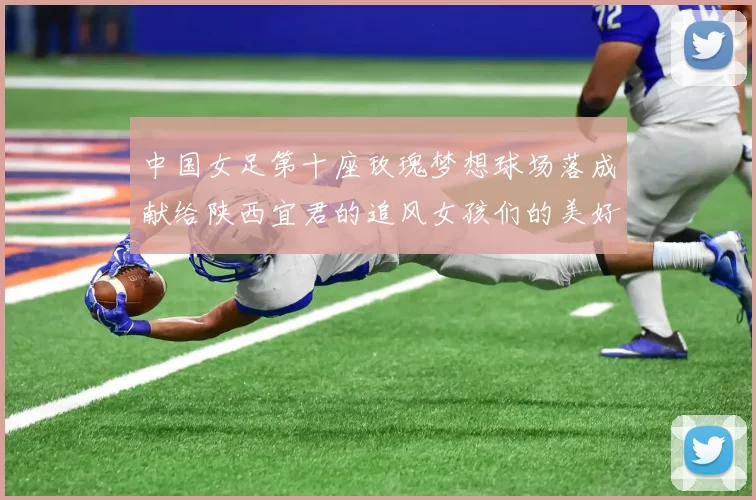 中国女足第十座玫瑰梦想球场落成献给陕西宜君的追风女孩们的美好祝福