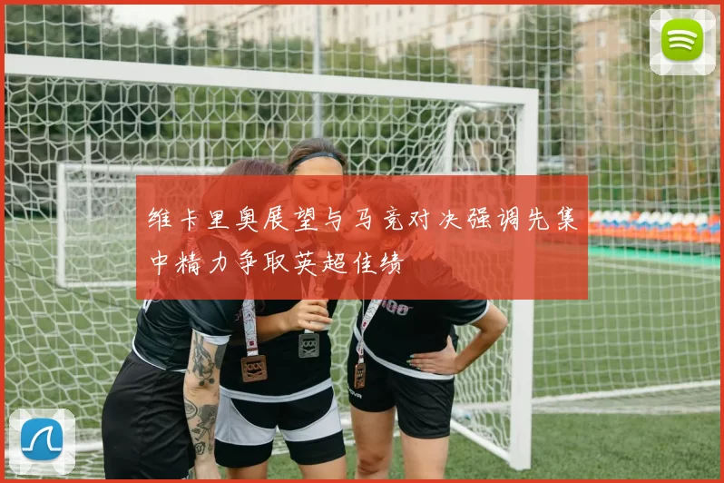 维卡里奥展望与马竞对决强调先集中精力争取英超佳绩