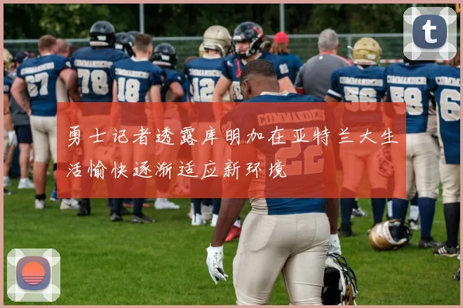 勇士记者透露库明加在亚特兰大生活愉快逐渐适应新环境